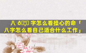 八 🦅 字怎么看操心的命「八字怎么看自己适合什么工作」